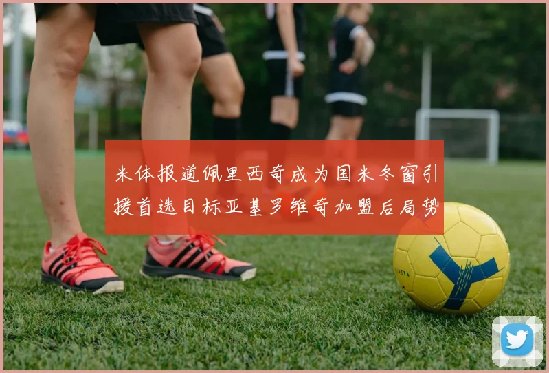 米体报道佩里西奇成为国米冬窗引援首选目标亚基罗维奇加盟后局势明朗