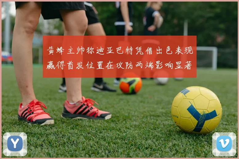 黄蜂主帅称迪亚巴特凭借出色表现赢得首发位置在攻防两端影响显著