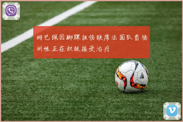 姆巴佩因脚踝扭伤缺席法国队首场训练正在积极接受治疗