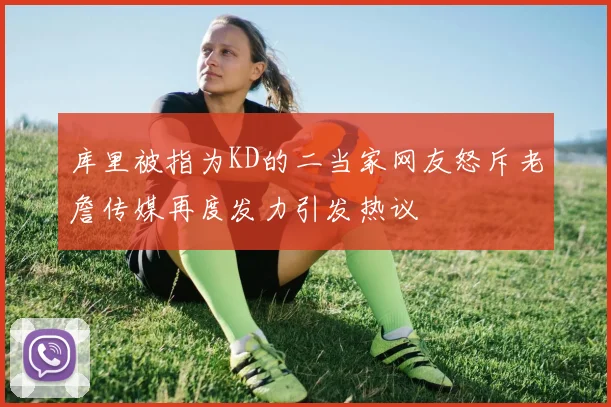 库里被指为KD的二当家网友怒斥老詹传媒再度发力引发热议