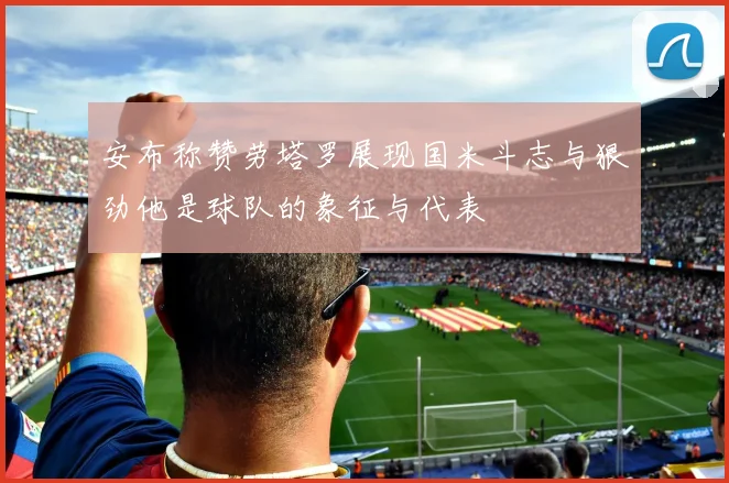 安布称赞劳塔罗展现国米斗志与狠劲他是球队的象征与代表