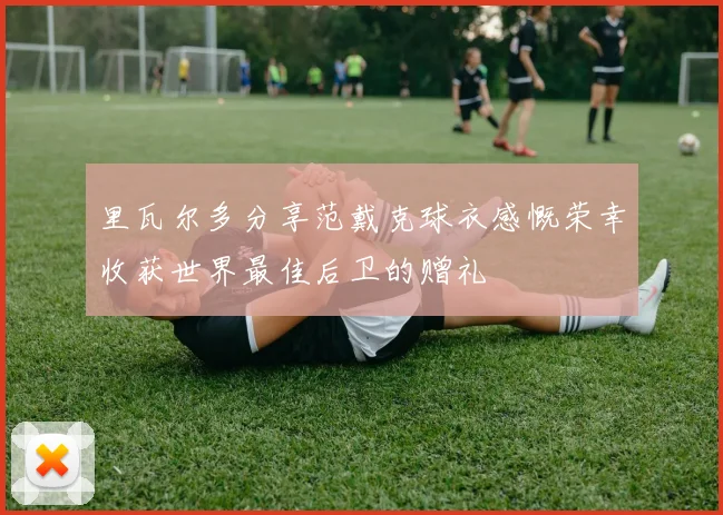 里瓦尔多分享范戴克球衣感慨荣幸收获世界最佳后卫的赠礼