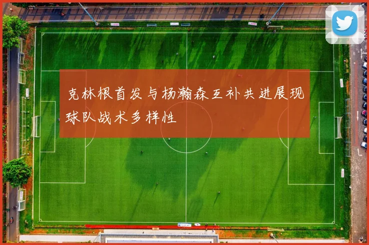 克林根首发与杨瀚森互补共进展现球队战术多样性