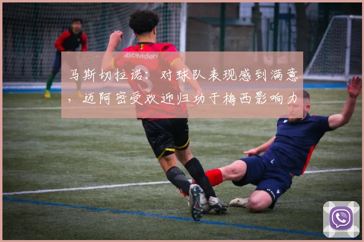 马斯切拉诺：对球队表现感到满意，迈阿密受欢迎归功于梅西影响力