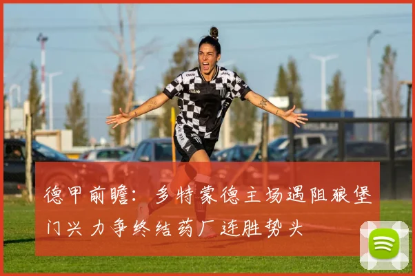德甲前瞻：多特蒙德主场遇阻狼堡门兴力争终结药厂连胜势头