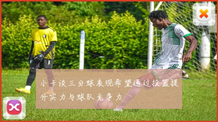 小卡谈三分球表现希望通过投篮提升实力与球队竞争力