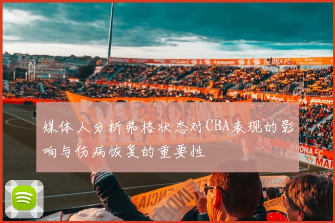 媒体人分析弗格状态对CBA表现的影响与伤病恢复的重要性