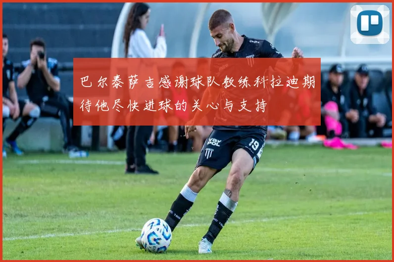 巴尔泰萨吉感谢球队教练科拉迪期待他尽快进球的关心与支持