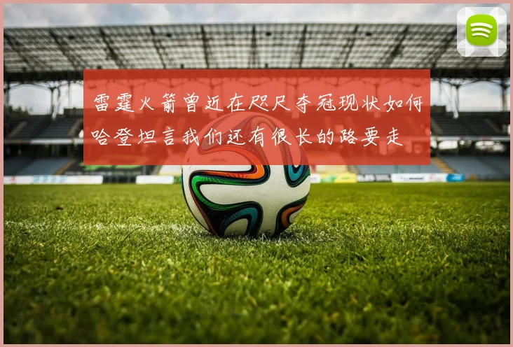 雷霆火箭曾近在咫尺夺冠现状如何哈登坦言我们还有很长的路要走
