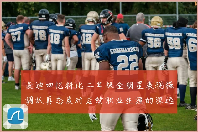 麦迪回忆科比二年级全明星表现强调认真态度对后续职业生涯的深远影响