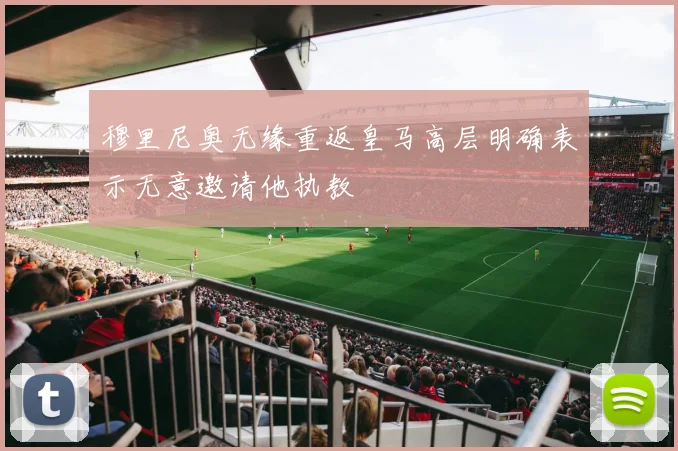 穆里尼奥无缘重返皇马高层明确表示无意邀请他执教