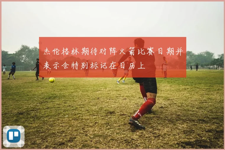 杰伦格林期待对阵火箭比赛日期并表示会特别标记在日历上