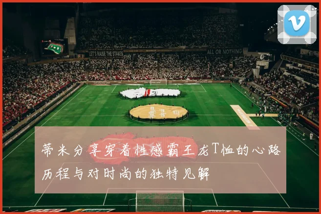 蒂米分享穿着性感霸王龙T恤的心路历程与对时尚的独特见解