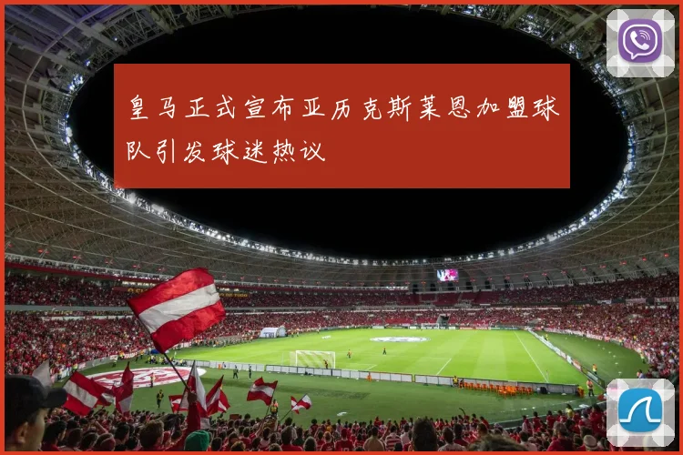 皇马正式宣布亚历克斯莱恩加盟球队引发球迷热议
