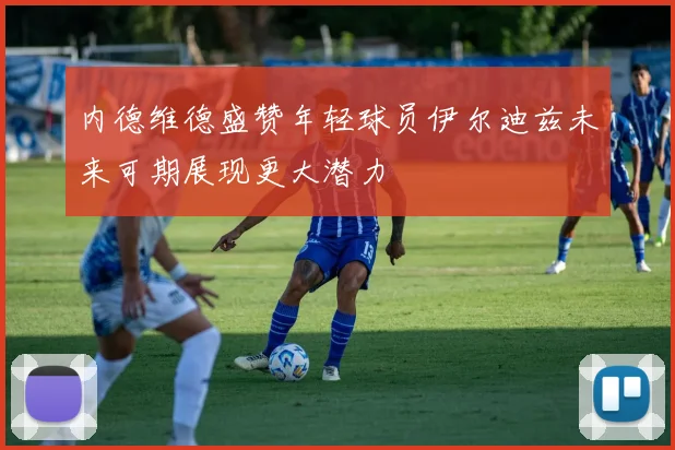 内德维德盛赞年轻球员伊尔迪兹未来可期展现更大潜力