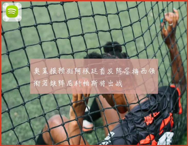 奥莱报预测阿根廷首发阵容梅西领衔若缺阵尼科帕斯将出战