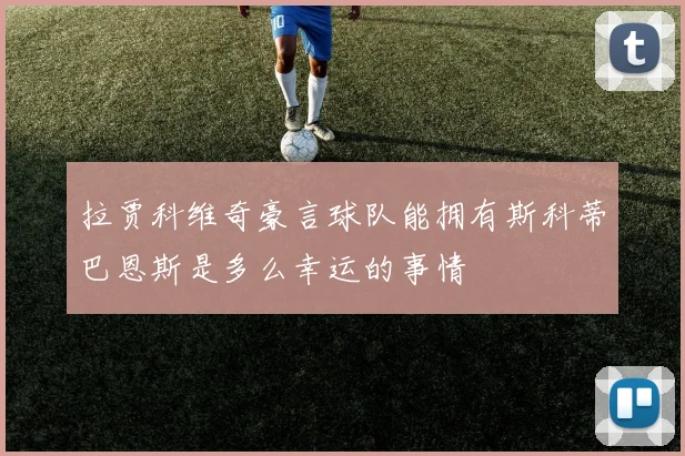 拉贾科维奇豪言球队能拥有斯科蒂巴恩斯是多么幸运的事情