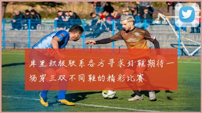 库里积极联系各方寻求好鞋期待一场穿三双不同鞋的精彩比赛