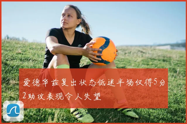 爱德华兹复出状态低迷半场仅得5分2助攻表现令人失望