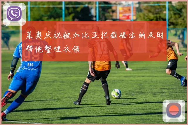 莱奥庆祝被加比亚拦截福法纳及时帮他整理衣领