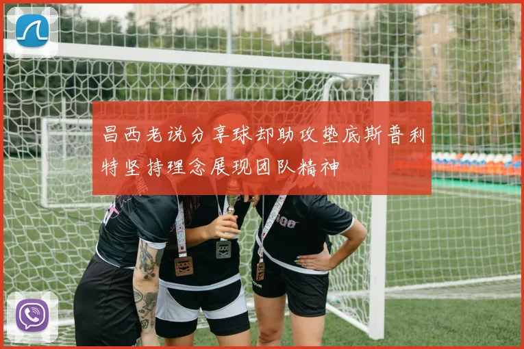 昌西老说分享球却助攻垫底斯普利特坚持理念展现团队精神