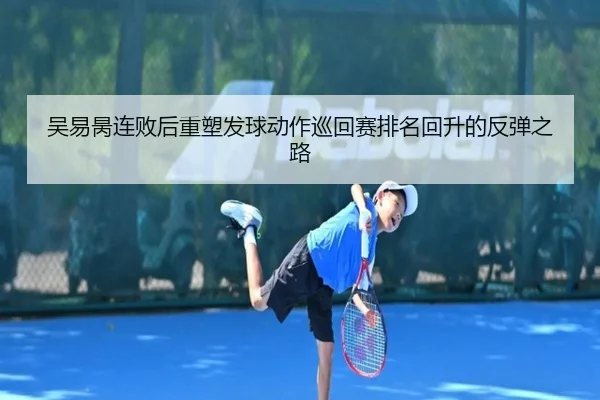 吴易昺连败后重塑发球动作巡回赛排名回升的反弹之路 | yihao168.com