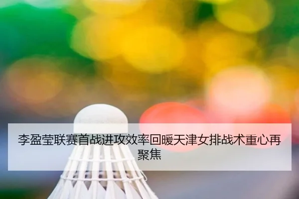 李盈莹联赛首战进攻效率回暖天津女排战术重心再聚焦(yihao168.com)