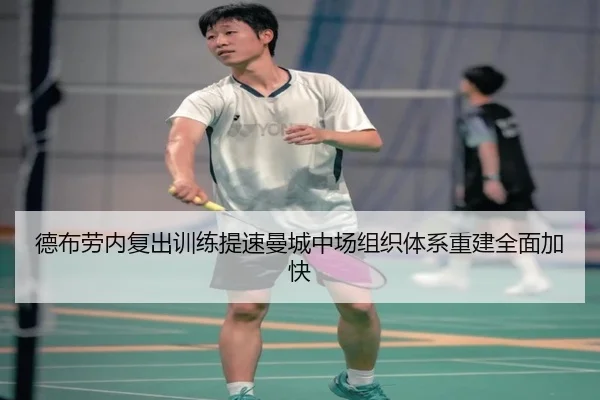 德布劳内复出训练提速曼城中场组织体系重建全面加快 - yihao168.com